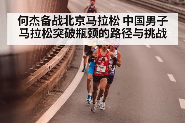 何杰备战北京马拉松 中国男子马拉松突破瓶颈的路径与挑战
