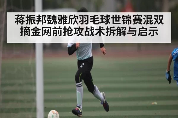 蒋振邦魏雅欣羽毛球世锦赛混双摘金网前抢攻战术拆解与启示