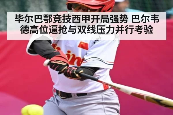 毕尔巴鄂竞技西甲开局强势 巴尔韦德高位逼抢与双线压力并行考验