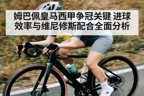 姆巴佩皇马西甲争冠关键 进球效率与维尼修斯配合全面分析