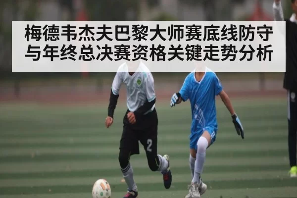 梅德韦杰夫巴黎大师赛底线防守与年终总决赛资格关键走势分析